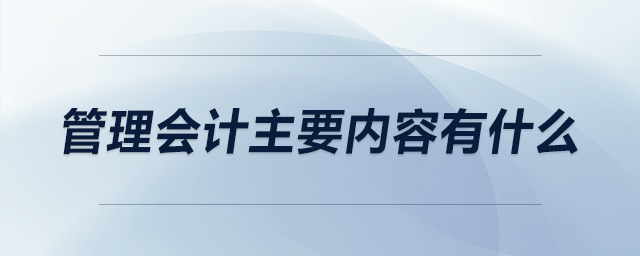 管理會計主要內(nèi)容有什么