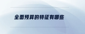 全面預(yù)算的特征有哪些