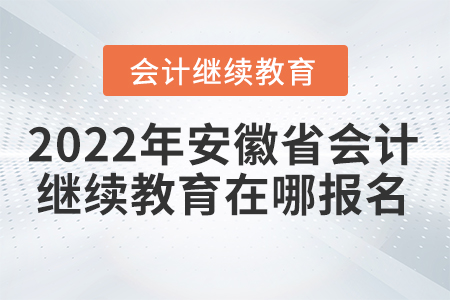 2022年安徽省會計繼續(xù)教育在哪報名？