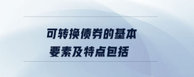 可轉(zhuǎn)換債券的基本要素及特點(diǎn)包括？