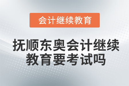 撫順東奧會計繼續(xù)教育要考試嗎？