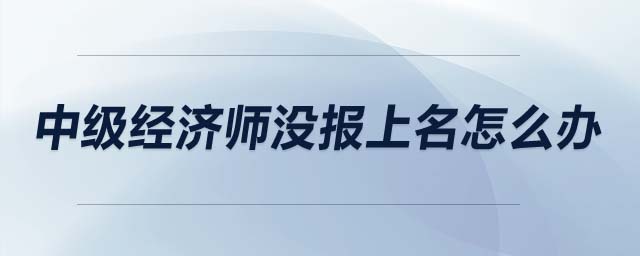 中級(jí)經(jīng)濟(jì)師沒(méi)報(bào)上名怎么辦