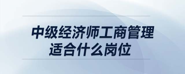 中級經(jīng)濟(jì)師工商管理適合什么崗位