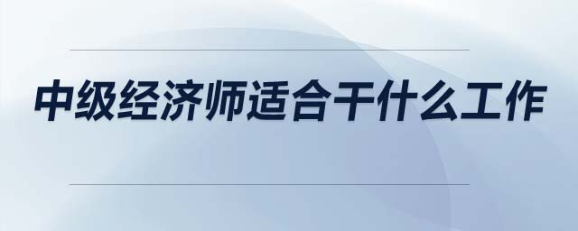 中級經(jīng)濟(jì)師適合干什么工作