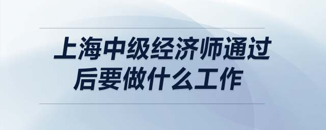 上海中級經濟師通過后要做什么工作