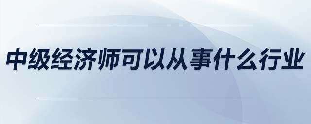 中級(jí)經(jīng)濟(jì)師可以從事什么行業(yè)