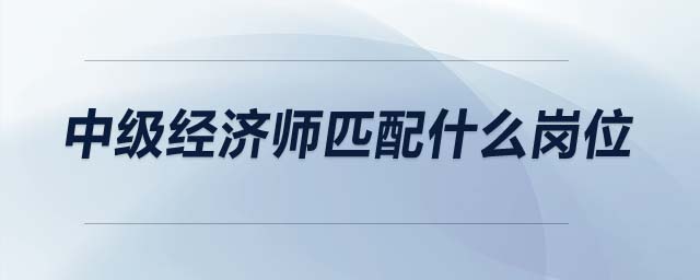 中級經(jīng)濟師匹配什么崗位