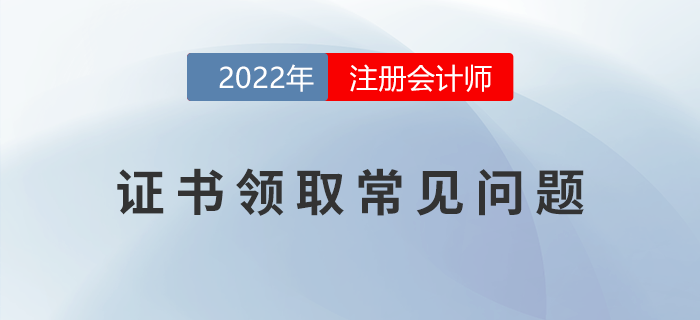 2022年注冊會計師考試證書領(lǐng)取常見問題匯總！