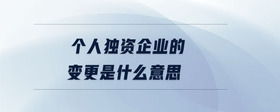 個(gè)人獨(dú)資企業(yè)的變更是什么意思