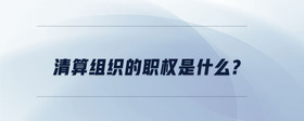 清算組織的職權(quán)是什么?