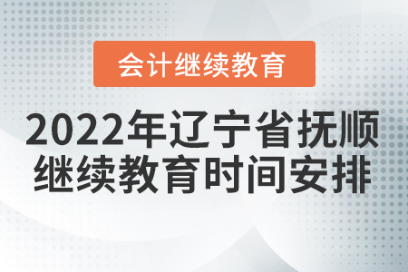 2022年遼寧省撫順會計繼續(xù)教育時間安排