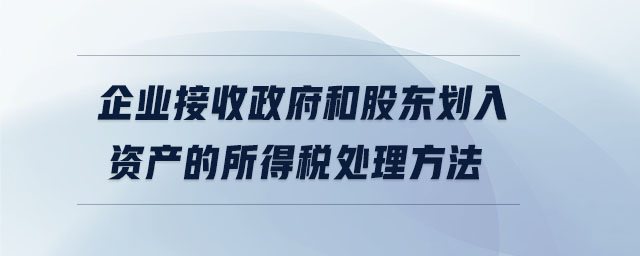 企業(yè)接收政府和股東劃入資產(chǎn)的所得稅處理方法 企業(yè)接收政府和股東劃入資產(chǎn)的所得稅處理方法