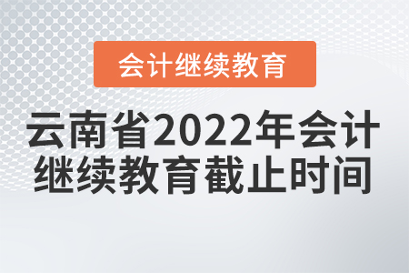 云南省2022年會計繼續(xù)教育截止時間 云南省2022年會計繼續(xù)教育截止時間