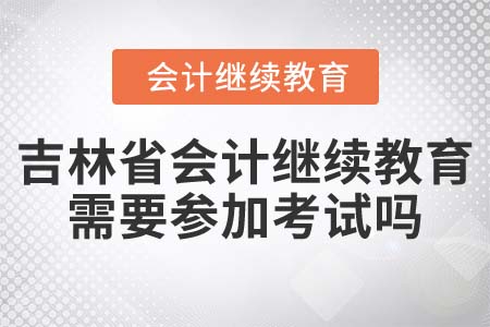 2022年吉林省會計繼續(xù)教育需要參加考試嗎？