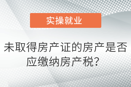 未取得房產(chǎn)證的房產(chǎn)是否應(yīng)繳納房產(chǎn)稅？