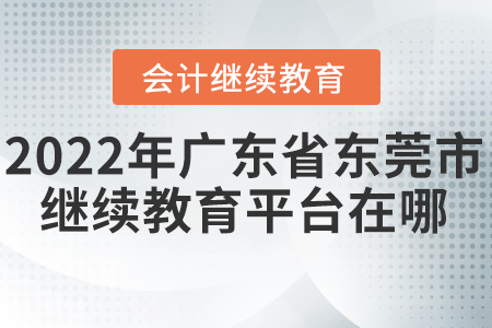 2022年廣東省東莞市會計繼續(xù)教育平臺在哪？