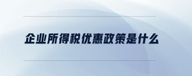 企業(yè)所得稅優(yōu)惠政策是什么