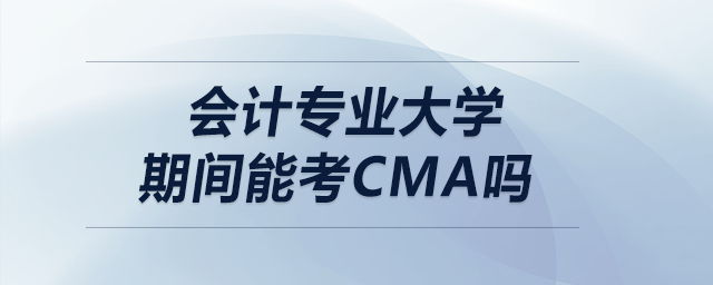 會(huì)計(jì)專(zhuān)業(yè)大學(xué)期間能考CMA嗎