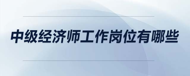 中級經(jīng)濟師工作崗位有哪些