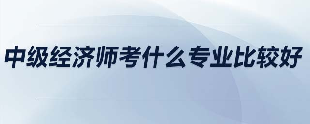 中級經(jīng)濟師考什么專業(yè)比較好
