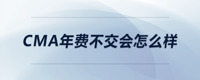 cma年費(fèi)不交會怎么樣