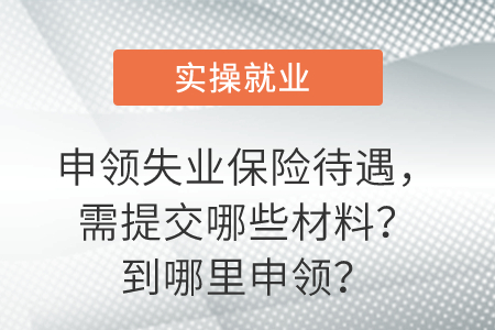一圖看懂！申領失業(yè)保險待遇，需提交哪些材料？到哪里申領？
