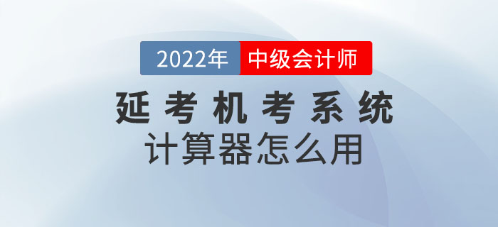 2022年中級(jí)會(huì)計(jì)考試延考機(jī)考系統(tǒng)中的計(jì)算器怎么用？閱讀本文全知曉！