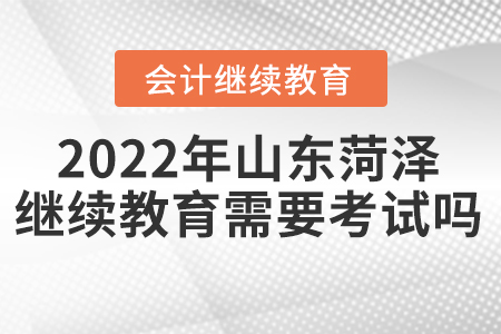 2022年山東菏澤會(huì)計(jì)繼續(xù)教育需要考試嗎？