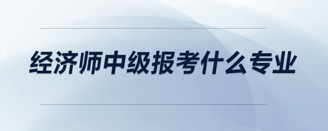 經(jīng)濟(jì)師中級(jí)報(bào)考什么專(zhuān)業(yè)
