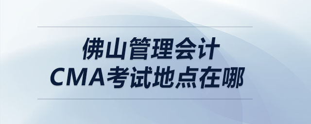 佛山管理會計cma考試地點在哪