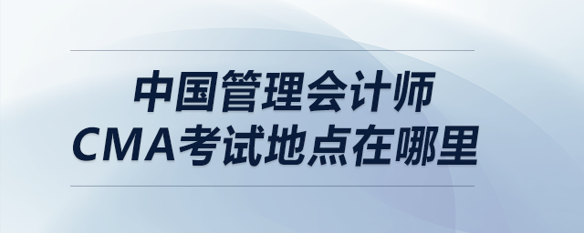 中國管理會計師cma考試地點在哪里