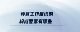 預(yù)算工作組織的構(gòu)成要素有哪些