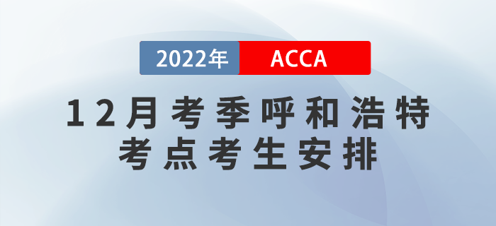 提醒！2022年12月考季呼和浩特ACCA考點考生安排！