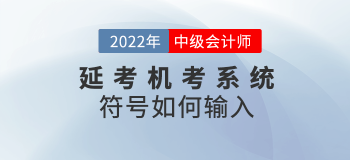 2022年中級(jí)會(huì)計(jì)延期考試機(jī)考符號(hào)不知道如何輸入？快閱讀本文！