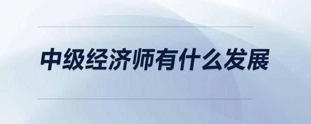 中級經(jīng)濟師有什么發(fā)展