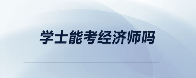 學(xué)士能考經(jīng)濟(jì)師嗎
