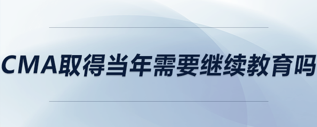 cma取得當年需要繼續(xù)教育嗎