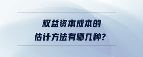 權(quán)益資本成本的估計(jì)方法有哪幾種?