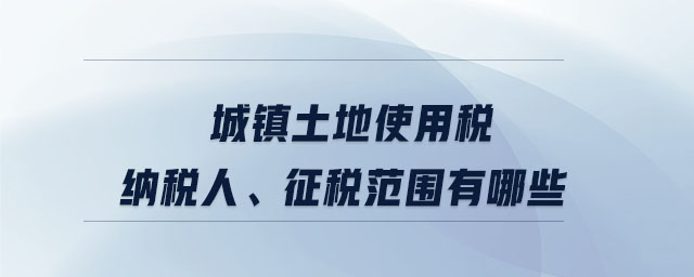 城鎮(zhèn)土地使用稅納稅人、征稅范圍有哪些