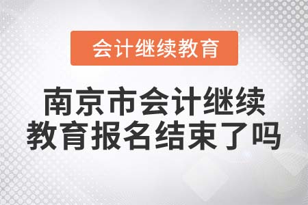 2022年南京市會(huì)計(jì)繼續(xù)教育報(bào)名結(jié)束了嗎？