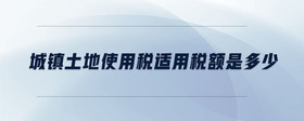 城鎮(zhèn)土地使用稅適用稅額是多少