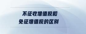 不征收增值稅和免征增值稅的區(qū)別