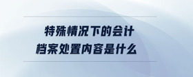 特殊情況下的會計檔案處置內(nèi)容是什么