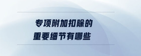 專項附加扣除的重要細節(jié)有哪些