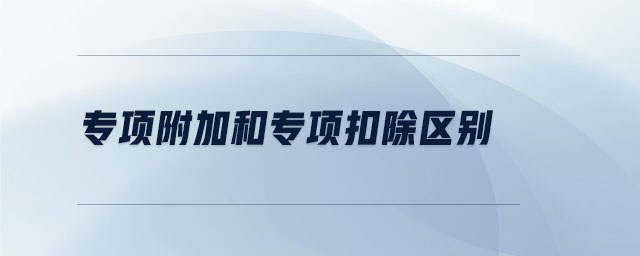專項(xiàng)附加和專項(xiàng)扣除區(qū)別