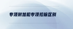 專項附加和專項扣除區(qū)別