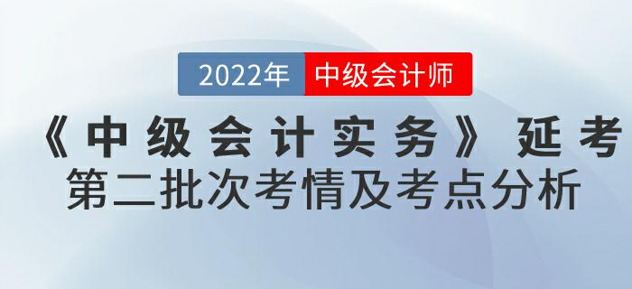 2022年《中級會計(jì)實(shí)務(wù)》延考第二批次考情及考點(diǎn)分析