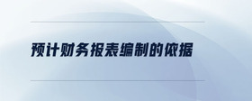 預(yù)計(jì)財(cái)務(wù)報(bào)表編制的依據(jù)