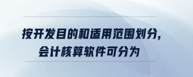 按開發(fā)目的和適用范圍劃分,會(huì)計(jì)核算軟件可分為