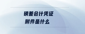 磅差會(huì)計(jì)憑證附件是什么